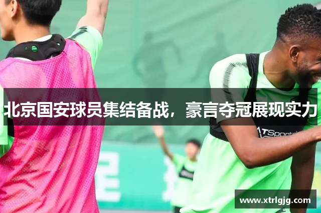 北京国安球员集结备战，豪言夺冠展现实力